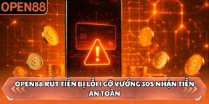 OPEN88 Rút Tiền Bị Lỗi | Gỡ Vướng 30s Nhận Tiền An Toàn